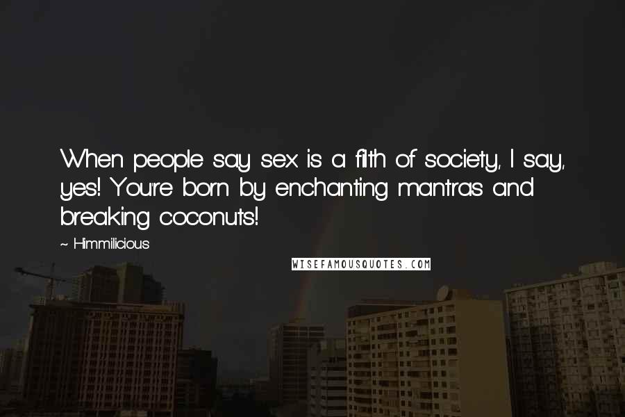 Himmilicious Quotes: When people say sex is a filth of society, I say, yes! You're born by enchanting mantras and breaking coconuts!