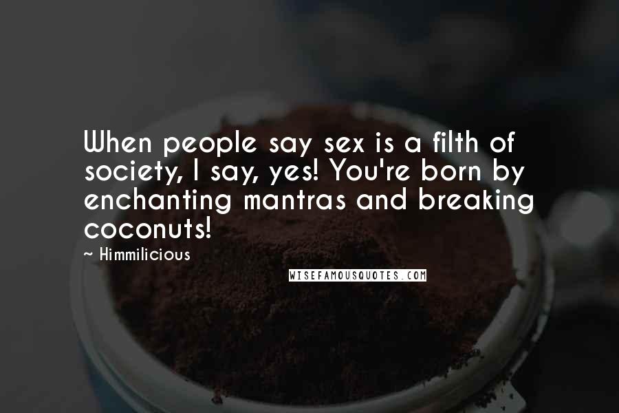 Himmilicious Quotes: When people say sex is a filth of society, I say, yes! You're born by enchanting mantras and breaking coconuts!