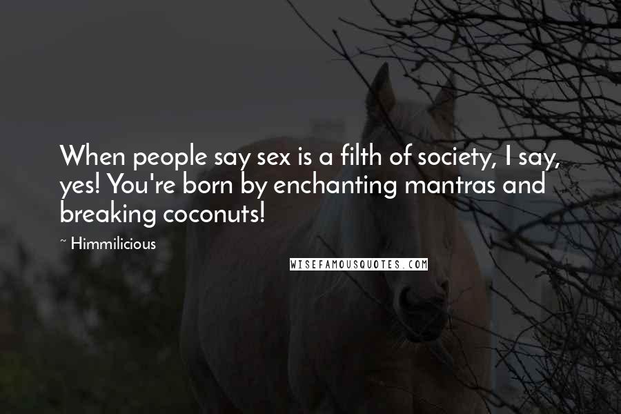 Himmilicious Quotes: When people say sex is a filth of society, I say, yes! You're born by enchanting mantras and breaking coconuts!