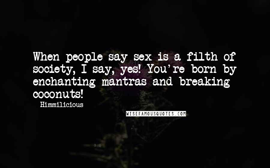 Himmilicious Quotes: When people say sex is a filth of society, I say, yes! You're born by enchanting mantras and breaking coconuts!