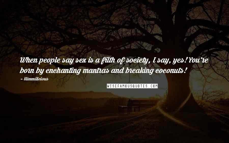 Himmilicious Quotes: When people say sex is a filth of society, I say, yes! You're born by enchanting mantras and breaking coconuts!