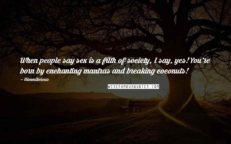 Himmilicious Quotes: When people say sex is a filth of society, I say, yes! You're born by enchanting mantras and breaking coconuts!