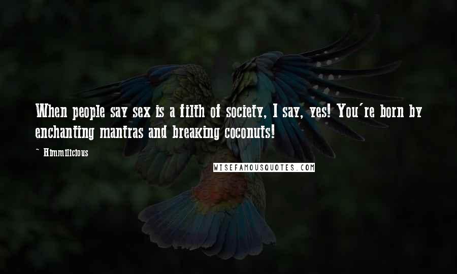 Himmilicious Quotes: When people say sex is a filth of society, I say, yes! You're born by enchanting mantras and breaking coconuts!