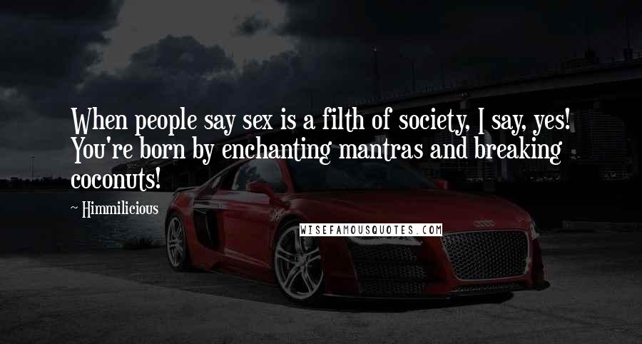 Himmilicious Quotes: When people say sex is a filth of society, I say, yes! You're born by enchanting mantras and breaking coconuts!