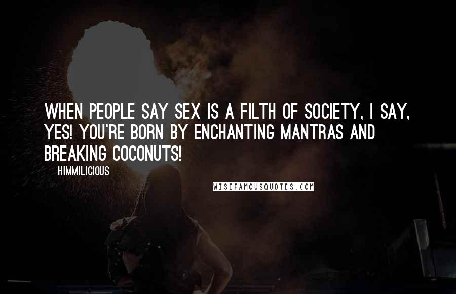 Himmilicious Quotes: When people say sex is a filth of society, I say, yes! You're born by enchanting mantras and breaking coconuts!