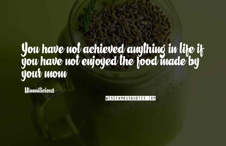 Himmilicious Quotes: You have not achieved anything in life if you have not enjoyed the food made by your mom..