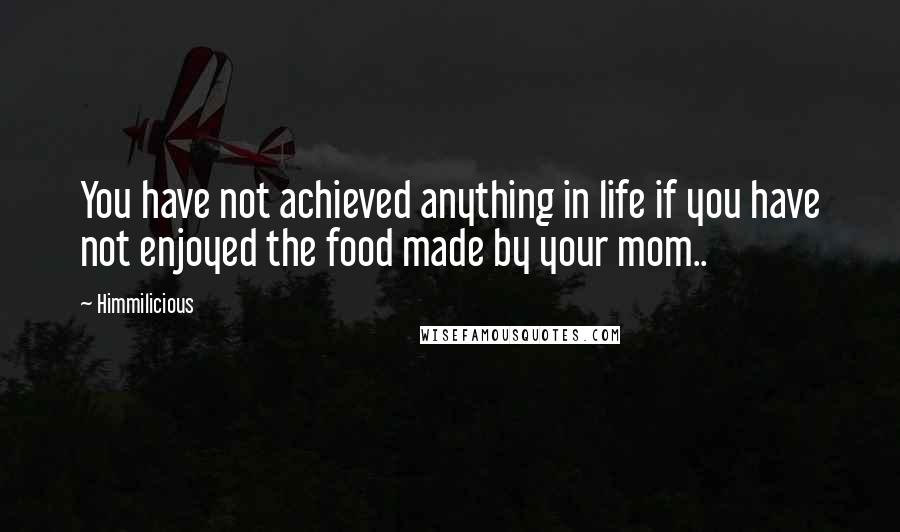 Himmilicious Quotes: You have not achieved anything in life if you have not enjoyed the food made by your mom..
