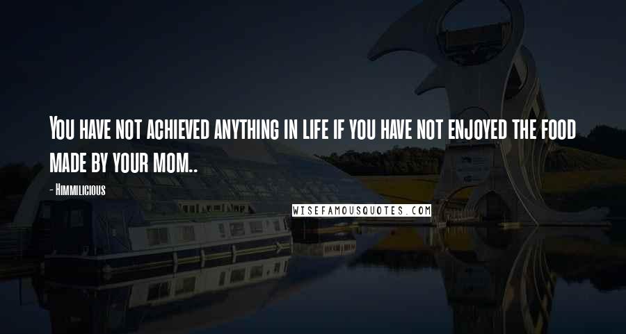 Himmilicious Quotes: You have not achieved anything in life if you have not enjoyed the food made by your mom..