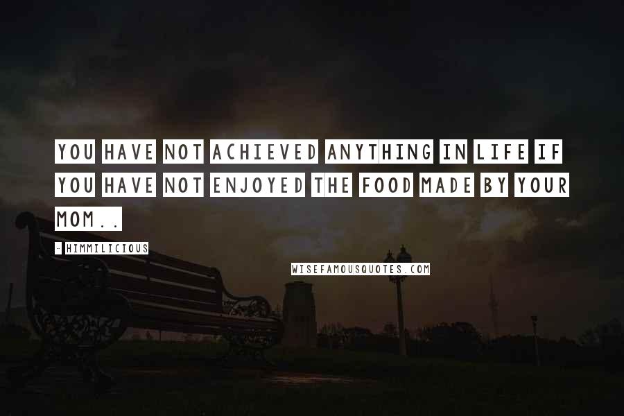 Himmilicious Quotes: You have not achieved anything in life if you have not enjoyed the food made by your mom..