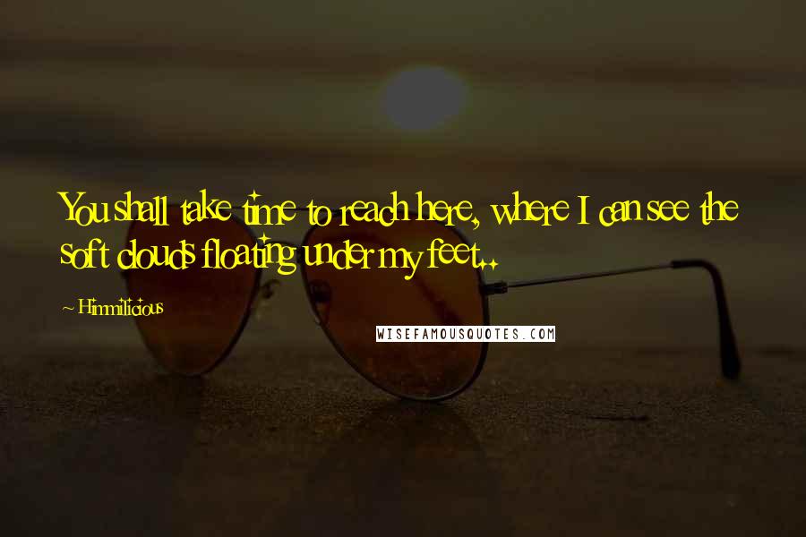 Himmilicious Quotes: You shall take time to reach here, where I can see the soft clouds floating under my feet..