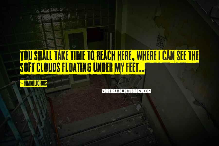 Himmilicious Quotes: You shall take time to reach here, where I can see the soft clouds floating under my feet..