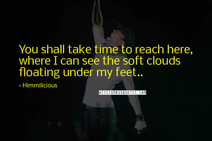 Himmilicious Quotes: You shall take time to reach here, where I can see the soft clouds floating under my feet..