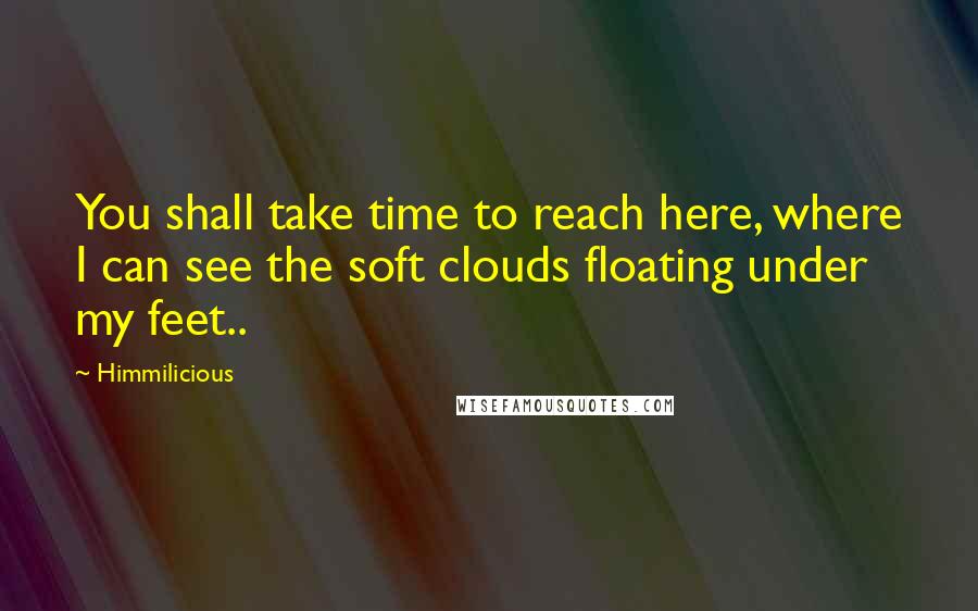 Himmilicious Quotes: You shall take time to reach here, where I can see the soft clouds floating under my feet..