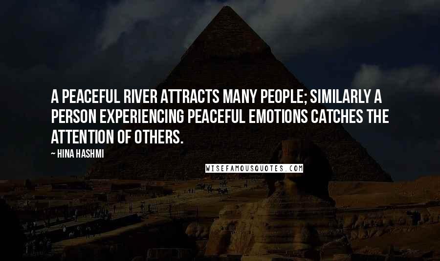 Hina Hashmi Quotes: A peaceful river attracts many people; similarly a person experiencing peaceful emotions catches the attention of others.