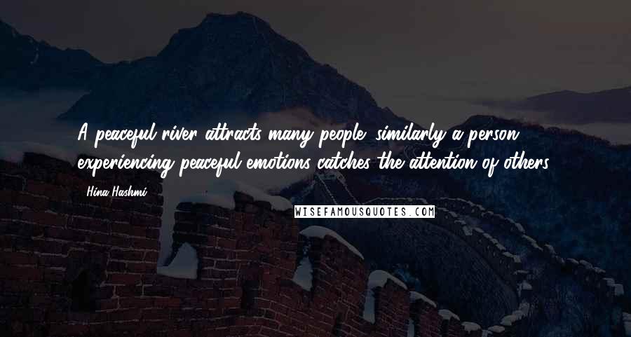 Hina Hashmi Quotes: A peaceful river attracts many people; similarly a person experiencing peaceful emotions catches the attention of others.