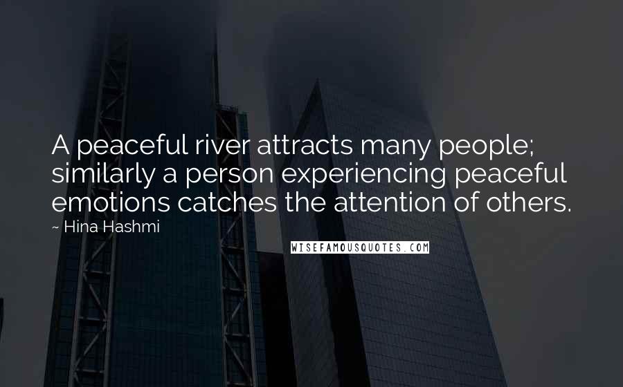 Hina Hashmi Quotes: A peaceful river attracts many people; similarly a person experiencing peaceful emotions catches the attention of others.