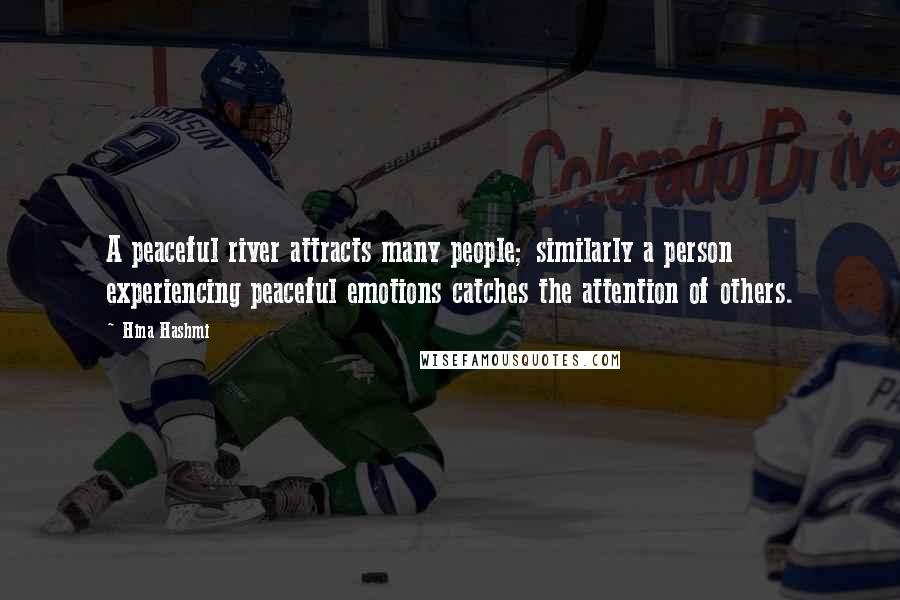 Hina Hashmi Quotes: A peaceful river attracts many people; similarly a person experiencing peaceful emotions catches the attention of others.