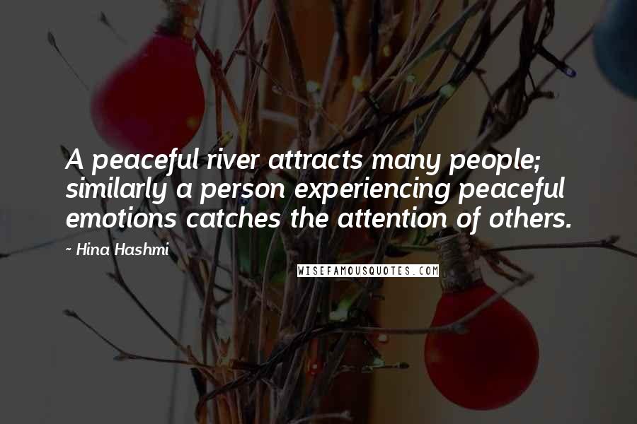 Hina Hashmi Quotes: A peaceful river attracts many people; similarly a person experiencing peaceful emotions catches the attention of others.