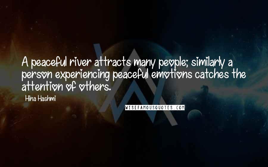 Hina Hashmi Quotes: A peaceful river attracts many people; similarly a person experiencing peaceful emotions catches the attention of others.
