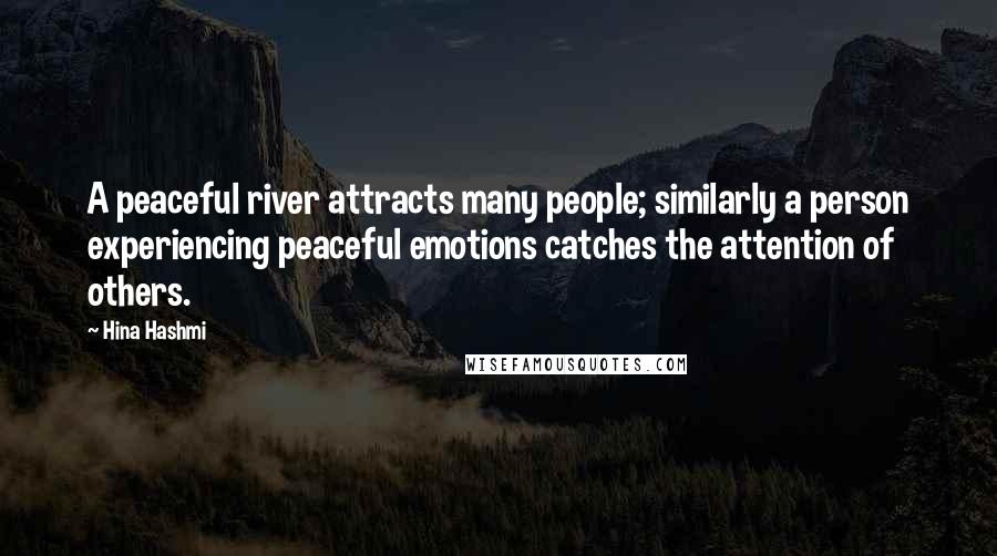 Hina Hashmi Quotes: A peaceful river attracts many people; similarly a person experiencing peaceful emotions catches the attention of others.