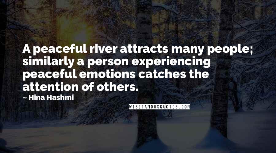 Hina Hashmi Quotes: A peaceful river attracts many people; similarly a person experiencing peaceful emotions catches the attention of others.