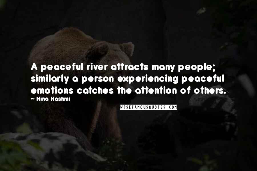 Hina Hashmi Quotes: A peaceful river attracts many people; similarly a person experiencing peaceful emotions catches the attention of others.
