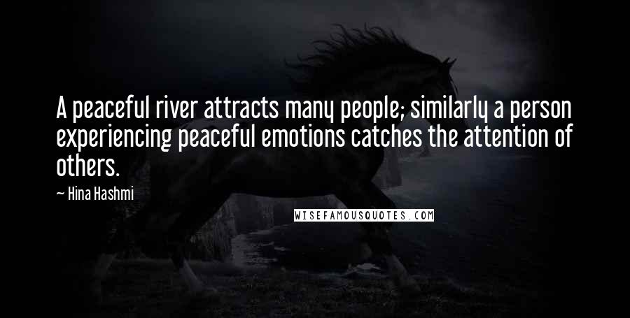 Hina Hashmi Quotes: A peaceful river attracts many people; similarly a person experiencing peaceful emotions catches the attention of others.