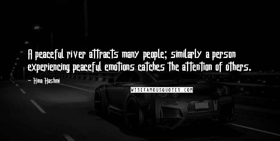 Hina Hashmi Quotes: A peaceful river attracts many people; similarly a person experiencing peaceful emotions catches the attention of others.