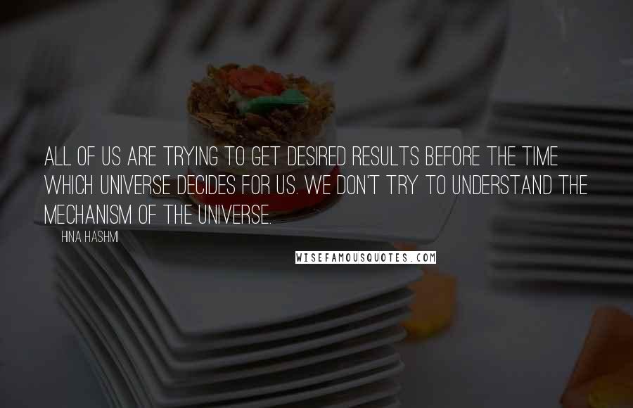 Hina Hashmi Quotes: All of us are trying to get desired results before the time which universe decides for us. We don't try to understand the mechanism of the universe.