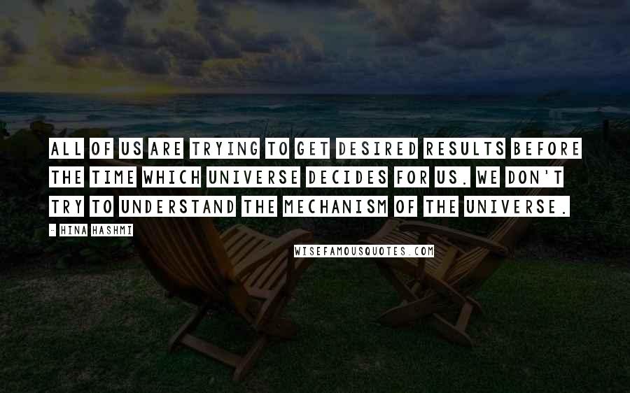 Hina Hashmi Quotes: All of us are trying to get desired results before the time which universe decides for us. We don't try to understand the mechanism of the universe.