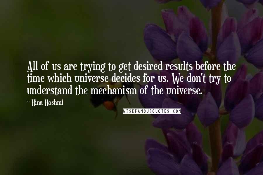 Hina Hashmi Quotes: All of us are trying to get desired results before the time which universe decides for us. We don't try to understand the mechanism of the universe.