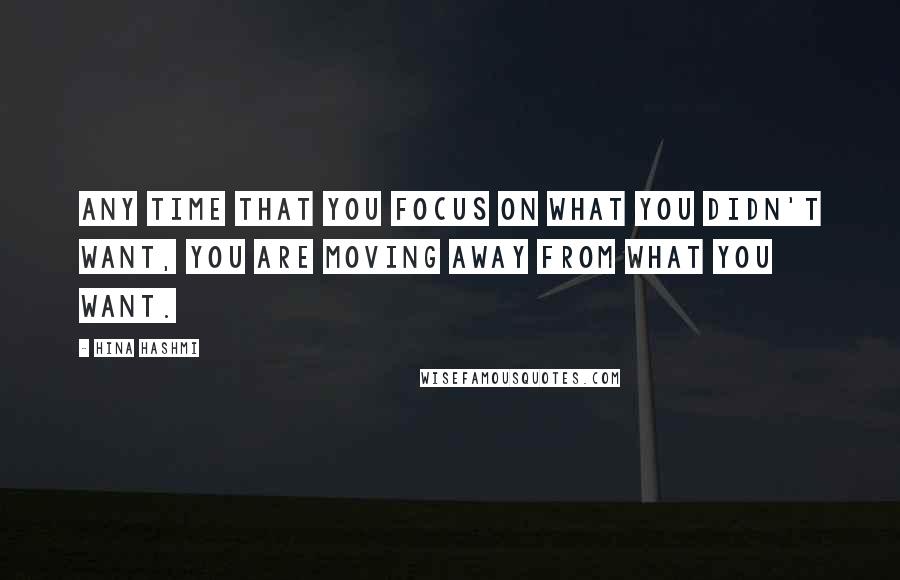 Hina Hashmi Quotes: Any time that you focus on what you didn't want, you are moving away from what you want.
