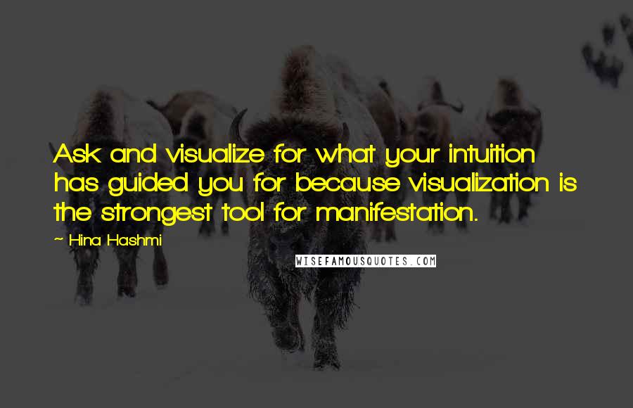 Hina Hashmi Quotes: Ask and visualize for what your intuition has guided you for because visualization is the strongest tool for manifestation.