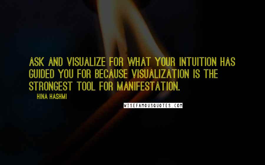 Hina Hashmi Quotes: Ask and visualize for what your intuition has guided you for because visualization is the strongest tool for manifestation.