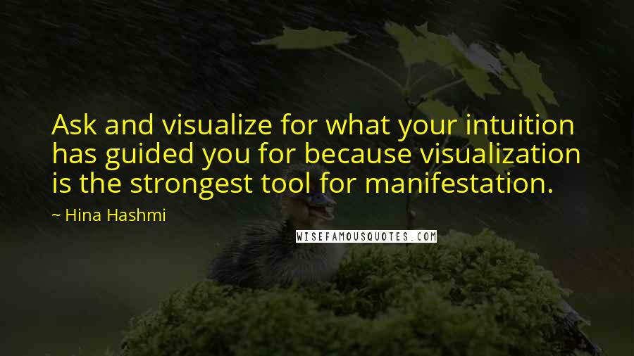 Hina Hashmi Quotes: Ask and visualize for what your intuition has guided you for because visualization is the strongest tool for manifestation.