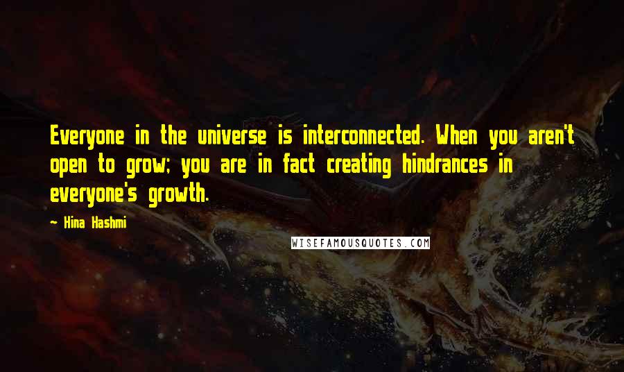 Hina Hashmi Quotes: Everyone in the universe is interconnected. When you aren't open to grow; you are in fact creating hindrances in everyone's growth.