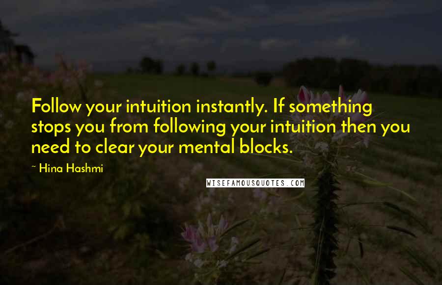 Hina Hashmi Quotes: Follow your intuition instantly. If something stops you from following your intuition then you need to clear your mental blocks.