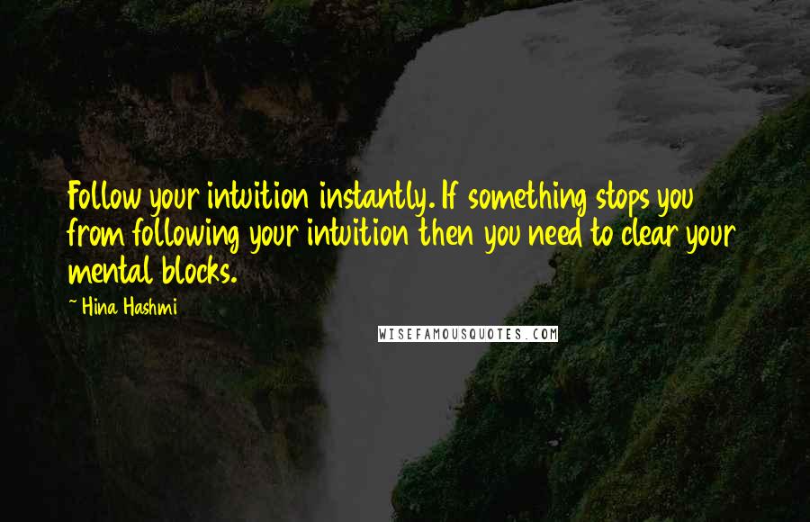 Hina Hashmi Quotes: Follow your intuition instantly. If something stops you from following your intuition then you need to clear your mental blocks.