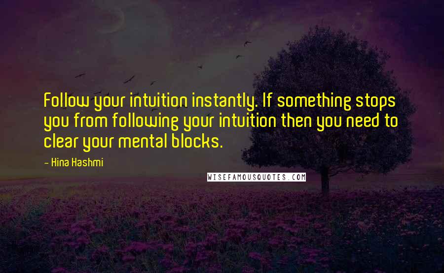Hina Hashmi Quotes: Follow your intuition instantly. If something stops you from following your intuition then you need to clear your mental blocks.