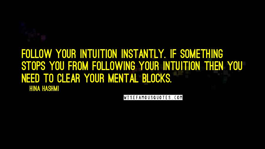 Hina Hashmi Quotes: Follow your intuition instantly. If something stops you from following your intuition then you need to clear your mental blocks.