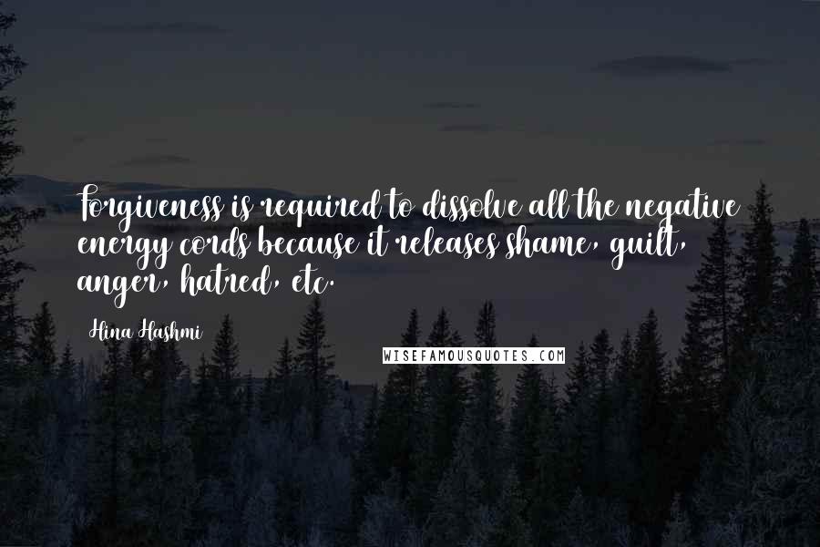 Hina Hashmi Quotes: Forgiveness is required to dissolve all the negative energy cords because it releases shame, guilt, anger, hatred, etc.