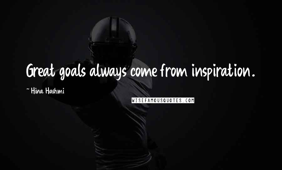 Hina Hashmi Quotes: Great goals always come from inspiration.
