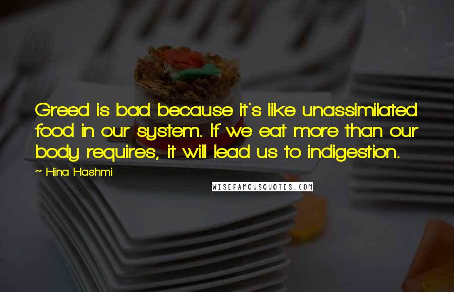 Hina Hashmi Quotes: Greed is bad because it's like unassimilated food in our system. If we eat more than our body requires, it will lead us to indigestion.