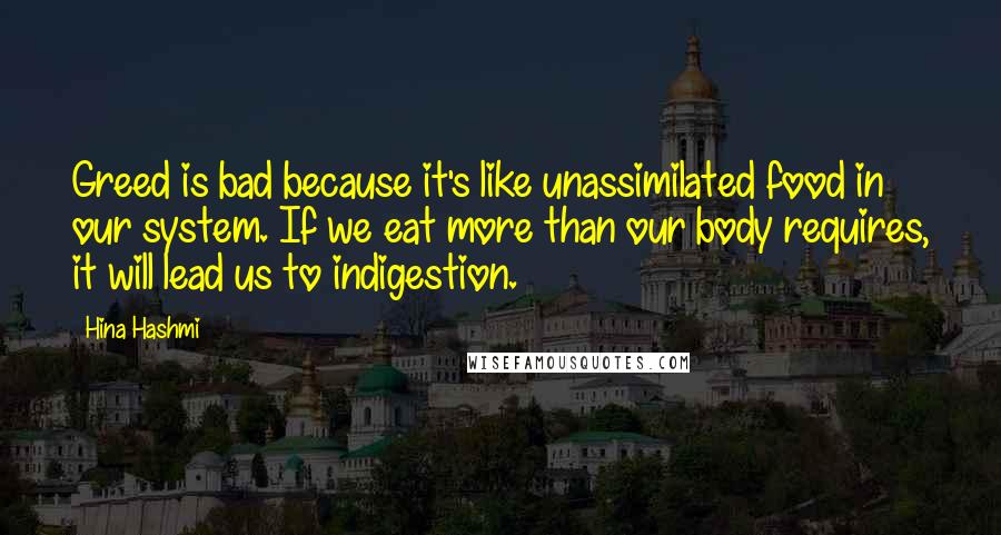 Hina Hashmi Quotes: Greed is bad because it's like unassimilated food in our system. If we eat more than our body requires, it will lead us to indigestion.