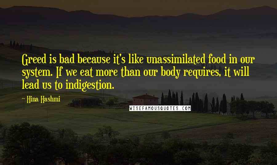 Hina Hashmi Quotes: Greed is bad because it's like unassimilated food in our system. If we eat more than our body requires, it will lead us to indigestion.