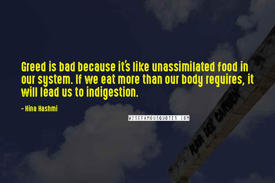 Hina Hashmi Quotes: Greed is bad because it's like unassimilated food in our system. If we eat more than our body requires, it will lead us to indigestion.