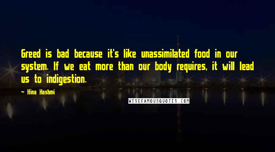 Hina Hashmi Quotes: Greed is bad because it's like unassimilated food in our system. If we eat more than our body requires, it will lead us to indigestion.