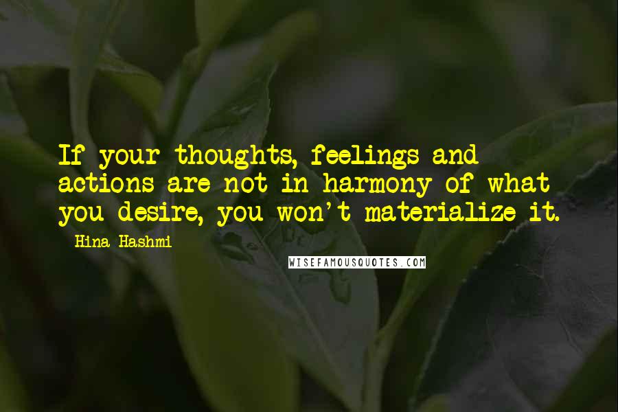 Hina Hashmi Quotes: If your thoughts, feelings and actions are not in harmony of what you desire, you won't materialize it.