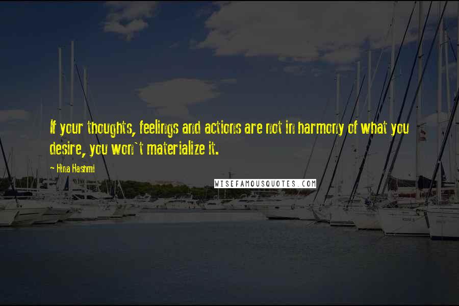 Hina Hashmi Quotes: If your thoughts, feelings and actions are not in harmony of what you desire, you won't materialize it.
