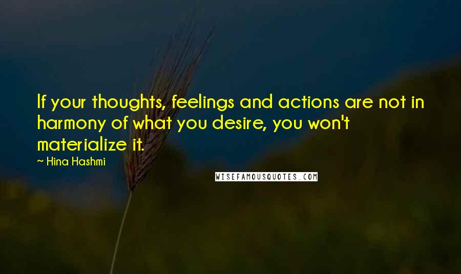 Hina Hashmi Quotes: If your thoughts, feelings and actions are not in harmony of what you desire, you won't materialize it.